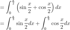 \begin{aligned} &=\int_{0}^{\frac{\pi}{2}}\left(\sin \frac{x}{2}+\cos \frac{x}{2}\right) d x \\ &=\int_{0}^{\frac{\pi}{3}} \sin \frac{x}{2} d x+\int_{0}^{\frac{\pi}{3}} \cos \frac{x}{2} d x \end{aligned}