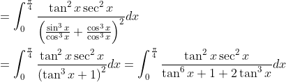 \begin{aligned} &=\int_{0}^{\frac{\pi}{4}} \frac{\tan ^{2} x \sec ^{2} x}{\left(\frac{\sin ^{3} x}{\cos ^{3} x}+\frac{\cos ^{3} x}{\cos ^{3} x}\right)^{2}} d x \\ &=\int_{0}^{\frac{\pi}{4}} \frac{\tan ^{2} x \sec ^{2} x}{\left(\tan ^{3} x+1\right)^{2}} d x=\int_{0}^{\frac{\pi}{4}} \frac{\tan ^{2} x \sec ^{2} x}{\tan ^{6} x+1+2 \tan ^{3} x} d x \end{aligned}