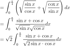 \begin{aligned} &=\int_{0}^{\frac{\pi}{4}}\left(\sqrt{\frac{\sin x}{\cos x}}+\sqrt{\frac{\operatorname{cox} x}{\sin x}}\right) d x \\ &=\int_{0}^{\frac{\pi}{4}} \frac{\sin x+\cos x}{\sqrt{\sin x} \sqrt{\cos x}} d x \\ &=\sqrt{2} \int_{0}^{\frac{\pi}{4}} \frac{\sin x+\cos x}{\sqrt{2 \sin x \cdot \cos x}} d x \end{aligned}