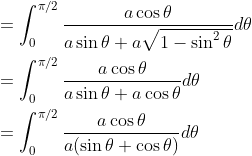 \begin{aligned} &=\int_{0}^{\pi / 2} \frac{a \cos \theta}{a \sin \theta+a \sqrt{1-\sin ^{2} \theta}} d \theta \\ &=\int_{0}^{\pi / 2} \frac{a \cos \theta}{a \sin \theta+a \cos \theta} d \theta \\ &=\int_{0}^{\pi / 2} \frac{a \cos \theta}{a(\sin \theta+\cos \theta)} d \theta \end{aligned}