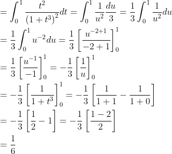 \begin{aligned} &=\int_{0}^{1} \frac{t^{2}}{\left(1+t^{3}\right)^{2}} d t=\int_{0}^{1} \frac{1}{u^{2}} \frac{d u}{3}=\frac{1}{3} \int_{0}^{1} \frac{1}{u^{2}} d u \\ &=\frac{1}{3} \int_{0}^{1} u^{-2} d u=\frac{1}{3}\left[\frac{u^{-2+1}}{-2+1}\right]_{0}^{1} \\ &=\frac{1}{3}\left[\frac{u^{-1}}{-1}\right]_{0}^{1}=-\frac{1}{3}\left[\frac{1}{u}\right]_{0}^{1} \\ &=-\frac{1}{3}\left[\frac{1}{1+t^{3}}\right]_{0}^{1}=-\frac{1}{3}\left[\frac{1}{1+1}-\frac{1}{1+0}\right] \\ &=-\frac{1}{3}\left[\frac{1}{2}-1\right]=-\frac{1}{3}\left[\frac{1-2}{2}\right] \\ &=\frac{1}{6} \end{aligned}