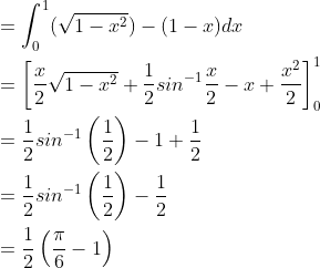 \begin{aligned} &=\int_{0}^{1}(\sqrt{1-x^{2}})-(1-x)dx\\ &=\left [ \frac{x}{2}\sqrt{1-x^{2}}+\frac{1}{2}sin^{-1}\frac{x}{2}-x+\frac{x^{2}}{2} \right ]_{0}^{1}\\ &=\frac{1}{2}sin^{-1}\left ( \frac{1}{2} \right )-1+\frac{1}{2}\\ &=\frac{1}{2}sin^{-1}\left ( \frac{1}{2} \right )-\frac{1}{2}\\ &=\frac{1}{2}\left ( \frac{\pi }{6}-1 \right ) \end{aligned}