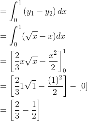 \begin{aligned} &=\int_{0}^{1}\left(y_{1}-y_{2}\right) d x \\ &=\int_{0}^{1}(\sqrt{x}-x) d x \\ &=\left[\frac{2}{3} x \sqrt{x}-\frac{x^{2}}{2}\right]_{0}^{1} \\ &=\left[\frac{2}{3} 1 \sqrt{1}-\frac{(1)^{2}}{2}\right]-[0] \\ &=\left[\frac{2}{3}-\frac{1}{2}\right] \end{aligned}