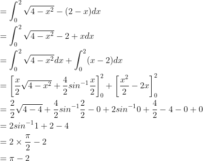 \begin{aligned} &=\int_{0}^{2}\sqrt{4-x^{2}}-(2-x)dx\\ &=\int_{0}^{2}\sqrt{4-x^{2}}-2+xdx\\ &=\int_{0}^{2}\sqrt{4-x^{2}}dx+\int_{0}^{2}(x-2)dx\\ &=\left [ \frac{x}{2}\sqrt{4-x^{2}}+\frac{4}{2}sin^{-1}\frac{x}{2} \right ]_{0}^{2}+\left [ \frac{x^{2}}{2}-2x \right ]_{0}^{2}\\ &=\frac{2}{2}\sqrt{4-4}+\frac{4}{2}sin^{-1}\frac{2}{2}-0+2sin^{-1}0+\frac{4}{2}-4-0+0\\ &=2sin^{-1}1+2-4\\ &=2\times \frac{\pi }{2}-2\\ &=\pi -2 \end{aligned}
