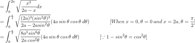 \begin{aligned} &=\int_{0}^{2a}\sqrt{\frac{x^{3}}{2a-x}}dx\\ &=\int_{0}^{\frac{\pi }{2}}\sqrt{\frac{(2a)^{3}(sin^{2}\theta )^{3}}{2a-2asin^{2}\theta }}(4a\, sin\, \theta \: cos\, \theta\: d\theta ) \qquad \qquad [W\! hen\: x=0, \theta=0\: and\: x=2a,\theta =\frac{\pi }{2} ]\\ &=\int_{0}^{\frac{\pi }{2}}\sqrt{\frac{8a^{3}sin^{6}\theta }{2a\, cos^{2}\theta }}(4a\, sin\, \theta \: cos\, \theta\: d\theta ) \qquad \qquad [\because 1-sin^{2}\theta =cos^{2}\theta ] \end{aligned}