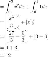 \begin{aligned} &=\int_{0}^{3} x^{2} d x+\int_{0}^{3} 1 d x \\ &=\left[\frac{x^{3}}{3}\right]_{0}^{3}+[x]_{0}^{3} \\ &=\left[\frac{27}{3}-\frac{0}{3}\right]+[3-0] \\ &=9+3 \\ &=12 \end{aligned}
