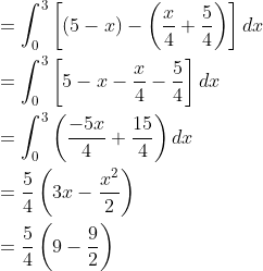 \begin{aligned} &=\int_{0}^{3}\left[(5-x)-\left(\frac{x}{4}+\frac{5}{4}\right)\right] d x \\ &=\int_{0}^{3}\left[5-x-\frac{x}{4}-\frac{5}{4}\right] d x \\ &=\int_{0}^{3}\left(\frac{-5 x}{4}+\frac{15}{4}\right) d x \\ &=\frac{5}{4}\left(3 x-\frac{x^{2}}{2}\right) \\ &=\frac{5}{4}\left(9-\frac{9}{2}\right) \end{aligned}