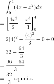 \begin{aligned} &=\int_{0}^{4}(4x-x^{2})dx\\ &=\left [ \frac{4x^{2}}{2}-\frac{x^{3}}{3} \right ]_{0}^{4}\\ &=2(4)^{2}-\frac{(4)^{3}}{3}-0+0\\ &=32-\frac{64}{3}\\ &=\frac{96-64}{3}\\ &=\frac{32}{3}\text { sq.units } \end{aligned}