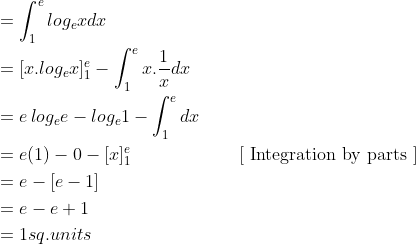 \begin{aligned} &=\int_{1}^{e}log_{e}x dx \\ &=[x.log_{e}x]_{1}^{e}-\int_{1}^{e}x.\frac{1}{x}dx \\ &=e\, log_{e}e-log_{e}1-\int_{1}^{e}dx \\ &=e(1)-0-[x]_{1}^{e} \qquad \qquad \qquad [\text { Integration by parts }]\\ &=e-[e-1] \\ &=e-e+1 \\ &=1sq.units \end{aligned}