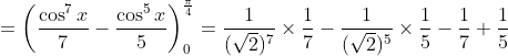 \begin{aligned} &=\left(\frac{\cos ^{7} x}{7}-\frac{\cos ^{5} x}{5}\right)_{0}^{\frac{\pi}{4}}=\frac{1}{(\sqrt{2})^{7}} \times \frac{1}{7}-\frac{1}{(\sqrt{2})^{5}} \times \frac{1}{5}-\frac{1}{7}+\frac{1}{5} \\ & \end{aligned}