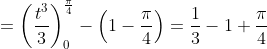 \begin{aligned} &=\left(\frac{t^{3}}{3}\right)_{0}^{\frac{\pi}{4}}-\left(1-\frac{\pi}{4}\right)=\frac{1}{3}-1+\frac{\pi}{4} \\ & \end{aligned}