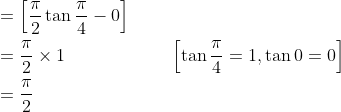 \begin{aligned} &=\left[\frac{\pi}{2} \tan \frac{\pi}{4}-0\right] \\ &=\frac{\pi}{2} \times 1\; \; \; \; \; \; \; \; \; \; \; \; \; \; \; \; \; \quad\left[\tan \frac{\pi}{4}=1, \tan 0=0\right] \\ &=\frac{\pi}{2} \end{aligned}