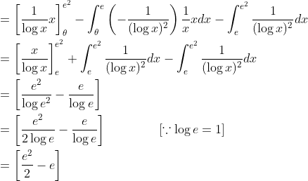 \begin{aligned} &=\left[\frac{1}{\log x} x\right]_{\theta}^{e^{2}}-\int_{\theta}^{e}\left(-\frac{1}{(\log x)^{2}}\right) \frac{1}{x} x d x-\int_{e}^{e^{2}} \frac{1}{(\log x)^{2}} d x \\ &=\left[\frac{x}{\log x}\right]_{e}^{e^{2}}+\int_{e}^{e^{2}} \frac{1}{(\log x)^{2}} d x-\int_{e}^{e^{2}} \frac{1}{(\log x)^{2}} d x \\ &=\left[\frac{e^{2}}{\log e^{2}}-\frac{e}{\log e}\right] \\ &=\left[\frac{e^{2}}{2 \log e}-\frac{e}{\log e}\right] \; \; \; \; \; \; \; \; \; \; \; \quad[\because \log e=1] \\ &=\left[\frac{e^{2}}{2}-e\right] \end{aligned}