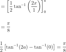 \begin{aligned} &=\left[\frac{1}{2} \tan ^{-1}\left(\frac{2 x}{1}\right)\right]_{0}^{a} \\\\ &=\frac{\pi}{8} \\\\ &\frac{1}{2}\left[\tan ^{-1}(2 a)-\tan ^{-1}(0)\right]=\frac{\pi}{8} \end{aligned}