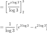 \begin{aligned} &=\left[\frac{e^{x \log 3}}{\log 3}\right]_{2}^{3} \\\\ &=\frac{1}{\log 3}\left[e^{3 \log 3}-e^{2 \log 3}\right] \end{aligned}