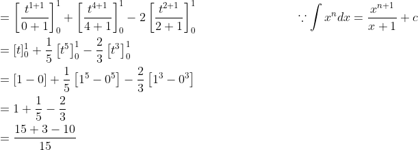 \begin{aligned} &=\left[\frac{t^{1+1}}{0+1}\right]_{0}^{1}+\left[\frac{t^{4+1}}{4+1}\right]_{0}^{1}-2\left[\frac{t^{2+1}}{2+1}\right]_{0}^{1} \; \; \; \; \; \; \; \; \; \; \; \; \; \; \; \; \; \; \; \; \; \; \; \; \; \quad \because \int x^{n} d x=\frac{x^{n+1}}{x+1}+c \\ &=[t]_{0}^{1}+\frac{1}{5}\left[t^{5}\right]_{0}^{1}-\frac{2}{3}\left[t^{3}\right]_{0}^{1} \\ &=[1-0]+\frac{1}{5}\left[1^{5}-0^{5}\right]-\frac{2}{3}\left[1^{3}-0^{3}\right] \\ &=1+\frac{1}{5}-\frac{2}{3} \\ &=\frac{15+3-10}{15} \end{aligned}