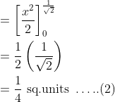 \begin{aligned} &=\left[\frac{x^{2}}{2}\right]_{0}^{\frac{1}{\sqrt{2}}} \\ &=\frac{1}{2}\left(\frac{1}{\sqrt{2}}\right) \\ &=\frac{1}{4} \text { sq.units } \ldots . .(2) \end{aligned}