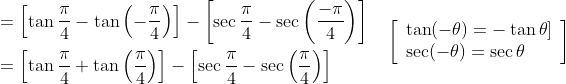 \begin{aligned} &=\left[\tan \frac{\pi}{4}-\tan \left(-\frac{\pi}{4}\right)\right]-\left[\sec \frac{\pi}{4}-\sec \left(\frac{-\pi}{4}\right)\right] \\ &=\left[\tan \frac{\pi}{4}+\tan \left(\frac{\pi}{4}\right)\right]-\left[\sec \frac{\pi}{4}-\sec \left(\frac{\pi}{4}\right)\right] \end{aligned} \quad\left[\begin{array}{l} \tan (-\theta)=-\tan \theta] \\ \sec (-\theta)=\sec \theta \end{array}\right]