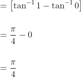 \begin{aligned} &=\left[\tan ^{-1} 1-\tan ^{-1} 0\right] \\\\ &=\frac{\pi}{4}-0 \\\\ &=\frac{\pi}{4} \end{aligned}
