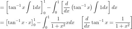 \begin{aligned} &=\left[\tan ^{-1} x \int 1 d x\right]_{0}^{1}-\int_{0}^{1}\left[\frac{d}{d x}\left(\tan ^{-1} x\right) \int 1 d x\right] d x \\ &=\left[\tan ^{-1} x \cdot x\right]_{0}^{1}-\int_{0}^{1} \frac{1}{1+x^{2}} x d x \quad\left[\frac{d}{d x} \tan ^{-1} x=\frac{1}{1+x^{2}}\right] \end{aligned}