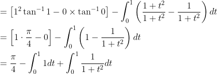 \begin{aligned} &=\left[1^{2} \tan ^{-1} 1-0 \times \tan ^{-1} 0\right]-\int_{0}^{1}\left(\frac{1+t^{2}}{1+t^{2}}-\frac{1}{1+t^{2}}\right) d t \\ &=\left[1 \cdot \frac{\pi}{4}-0\right]-\int_{0}^{1}\left(1-\frac{1}{1+t^{2}}\right) d t \\ &=\frac{\pi}{4}-\int_{0}^{1} 1 d t+\int_{0}^{1} \frac{1}{1+t^{2}} d t \end{aligned}