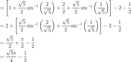 \begin{aligned} &=\left[1+\frac{\sqrt{5}}{2} \sin ^{-1}\left(\frac{2}{\sqrt{5}}\right)+\frac{2}{2}+\frac{\sqrt{5}}{2} \sin ^{-1}\left(\frac{1}{\sqrt{5}}\right)\right]-2-\frac{1}{2} \\ &=2+\left[\frac{\sqrt{5}}{2} \sin ^{-1}\left(\frac{2}{\sqrt{5}}\right)+\frac{\sqrt{5}}{2} \sin ^{-1}\left(\frac{1}{\sqrt{5}}\right)\right]-2-\frac{1}{2} \\ &=\frac{\sqrt{5}}{2} \times \frac{\pi}{2}-\frac{1}{2} \\ &=\frac{\sqrt{5} \pi}{4}-\frac{1}{2} \end{aligned}