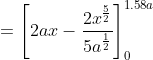 \begin{aligned} &=\left[2 a x-\frac{2 x^{\frac{5}{2}}}{5 a^{\frac{1}{2}}}\right]_{0}^{1.58 a} \\ \end{aligned}