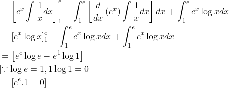 \begin{aligned} &=\left[e^{x} \int \frac{1}{x} d x\right]_{1}^{e}-\int_{1}^{e}\left[\frac{d}{d x}\left(e^{x}\right) \int \frac{1}{x} d x\right] d x+\int_{1}^{e} e^{x} \log x d x \\ &=\left[e^{x} \log x\right]_{1}^{e}-\int_{1}^{e} e^{x} \log x d x+\int_{1}^{e} e^{x} \log x d x \\ &=\left[e^{e} \log e-e^{1} \log 1\right] \\ &{[\because \log e=1,1 \log 1=0]} \\ &=\left[e^{e} .1-0\right] \end{aligned}