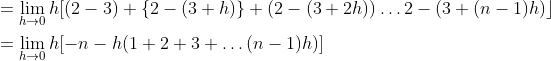 \begin{aligned} &=\lim _{h \rightarrow 0} h[(2-3)+\{2-(3+h)\}+(2-(3+2 h)) \ldots 2-(3+(n-1) h)\rfloor \\ &=\lim _{h \rightarrow 0} h[-n-h(1+2+3+\ldots(n-1) h)] \end{aligned}