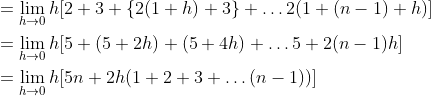 \begin{aligned} &=\lim _{h \rightarrow 0} h[2+3+\{2(1+h)+3\}+\ldots 2(1+(n-1)+h)] \\ &=\lim _{h \rightarrow 0} h[5+(5+2 h)+(5+4 h)+\ldots 5+2(n-1) h] \\ &=\lim _{h \rightarrow 0} h[5 n+2 h(1+2+3+\ldots(n-1))] \end{aligned}