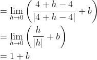 \begin{aligned} &=\lim _{h \rightarrow 0}\left(\frac{4+h-4}{|4+h-4|}+b\right) \\ &=\lim _{h \rightarrow 0}\left(\frac{h}{|h|}+b\right) \\ &=1+b \end{aligned}