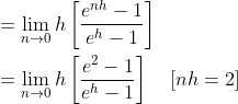 \begin{aligned} &=\lim _{n \rightarrow 0} h\left[\frac{e^{n h}-1}{e^{h}-1}\right] \\ &=\lim _{n \rightarrow 0} h\left[\frac{e^{2}-1}{e^{h}-1}\right] \quad[n h=2] \\ \end{aligned}