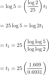 \begin{aligned} &=\log 5=\left(\frac{\log 2}{25}\right) t_{1} \\\\ &=25 \log 5=\log 2 t_{1} \\\\ &=t_{1}=25\left(\frac{\log \log 5}{\log \log 2}\right) \\\\ &=t_{1}=25\left(\frac{1.609}{0.6931}\right) \end{aligned}