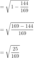 \begin{aligned} &=\sqrt{1-\frac{144}{169}} \\\\ &=\sqrt{\frac{169-144}{169}} \\\\ &=\sqrt{\frac{25}{169}} \end{aligned}