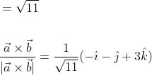 \begin{aligned} &=\sqrt{11} \\\\ &\frac{\vec{a} \times \vec{b}}{|\vec{a} \times \vec{b}|}=\frac{1}{\sqrt{11}}(-\hat{\imath}-\hat{\jmath}+3 \hat{k}) \end{aligned}