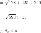 \begin{aligned} &=\sqrt{128+225+240} \\\\ &=\sqrt{593}>15 \\\\ &\therefore d_{2}>d_{1} \end{aligned}