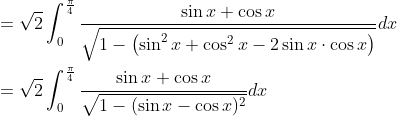 \begin{aligned} &=\sqrt{2} \int_{0}^{\frac{\pi}{4}} \frac{\sin x+\cos x}{\sqrt{1-\left(\sin ^{2} x+\cos ^{2} x-2 \sin x \cdot \cos x\right)}} d x \\ &=\sqrt{2} \int_{0}^{\frac{\pi}{4}} \frac{\sin x+\cos x}{\sqrt{1-(\sin x-\cos x)^{2}}} d x \end{aligned}
