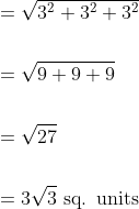 \begin{aligned} &=\sqrt{3^{2}+3^{2}+3^{2}} \\\\ &=\sqrt{9+9+9} \\\\ &=\sqrt{27} \\\\ &=3 \sqrt{3} \text { sq. units } \end{aligned}