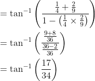 \begin{aligned} &=\tan ^{-1}\left(\frac{\frac{1}{4}+\frac{2}{9}}{1-\left(\frac{1}{4} \times \frac{2}{9}\right)}\right) \\ &=\tan ^{-1}\left(\frac{\frac{9+8}{36}}{\frac{36-2}{36}}\right) \\ &=\tan ^{-1}\left(\frac{17}{34}\right) \end{aligned}