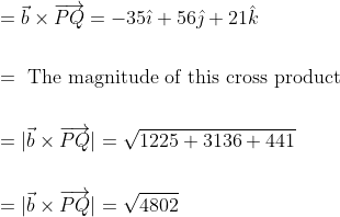 \begin{aligned} &=\vec{b} \times \overrightarrow{P Q}=-35 \hat{\imath}+56 \hat{\jmath}+21 \hat{k} \\\\ &=\text { The magnitude of this cross product } \\\\ &=|\vec{b} \times \overrightarrow{P Q}|=\sqrt{1225+3136+441} \\\\ &=|\vec{b} \times \overrightarrow{P Q}|=\sqrt{4802} \end{aligned}