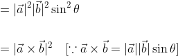 \begin{aligned} &=|\vec{a}|^{2}|\vec{b}|^{2} \sin ^{2} \theta \\\\ &=|\vec{a} \times \vec{b}|^{2} \quad[\because \vec{a} \times \vec{b}=|\vec{a}||\vec{b}| \sin \theta] \end{aligned}