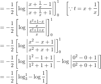 \begin{aligned} &=-\frac{1}{2}\left[\log \left|\frac{x+\frac{1}{x}-1}{x+\frac{1}{x}+1}\right|\right]_{0}^{1} \quad\left[\because t=x+\frac{1}{x}\right] \\ &=-\frac{1}{2}\left[\log \left|\frac{\frac{x^{2}+1-x}{x}}{\frac{x^{2}+1+x}{x}}\right|\right]_{0}^{1} \\ &=-\frac{1}{2}\left[\log \left|\frac{x^{2}-x+1}{x^{2}+x+1}\right|\right]_{0}^{1} \\ &=-\frac{1}{2}\left[\log \left|\frac{1^{2}-1+1}{1^{2}+1+1}\right|-\log \left|\frac{0^{2}-0+1}{0^{2}+0+1}\right|\right] \\ &=-\frac{1}{2}\left[\log _{3}^{1}-\log \frac{1}{1}\right] \end{aligned}
