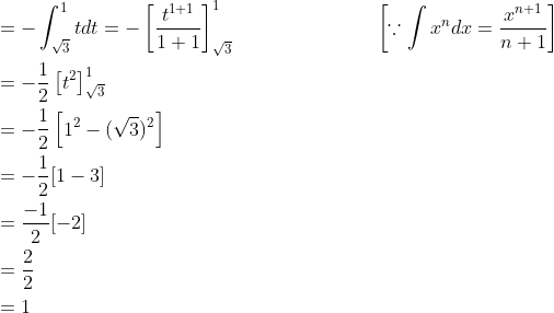 \begin{aligned} &=-\int_{\sqrt{3}}^{1} t d t=-\left[\frac{t^{1+1}}{1+1}\right]_{\sqrt{3}}^{1} \; \; \; \; \; \; \; \; \; \; \; \; \; \; \; \; \; \; \; \; \; \; \quad\left[\because \int x^{n} d x=\frac{x^{n+1}}{n+1}\right] \\ &=-\frac{1}{2}\left[t^{2}\right]_{\sqrt{3}}^{1} \\ &=-\frac{1}{2}\left[1^{2}-(\sqrt{3})^{2}\right] \\ &=-\frac{1}{2}[1-3] \\ &=\frac{-1}{2}[-2] \\ &=\frac{2}{2} \\ &=1 \end{aligned}