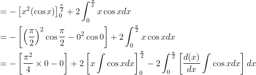 \begin{aligned} &=-\left[x^{2}(\cos x)\right]_{0}^{\frac{\pi}{2}}+2 \int_{0}^{\frac{\pi}{2}} x \cos x d x \\ &=-\left[\left(\frac{\pi}{2}\right)^{2} \cos \frac{\pi}{2}-0^{2} \cos 0\right]+2 \int_{0}^{\frac{\pi}{2}} x \cos x d x \\ &=-\left[\frac{\pi^{2}}{4} \times 0-0\right]+2\left[x \int \cos x d x\right]_{0}^{\frac{\pi}{2}}-2 \int_{0}^{\frac{\pi}{2}}\left[\frac{d(x)}{d x} \int \cos x d x\right] d x \end{aligned}
