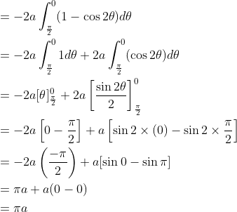 \begin{aligned} &=-2 a \int_{\frac{\pi}{2}}^{0}(1-\cos 2 \theta) d \theta \\ &=-2 a \int_{\frac{\pi}{2}}^{0} 1 d \theta+2 a \int_{\frac{\pi}{2}}^{0}(\cos 2 \theta) d \theta \\ &=-2 a[\theta]_{\frac{\pi}{2}}^{0}+2 a\left[\frac{\sin 2 \theta}{2}\right]_{\frac{\pi}{2}}^{0} \\ &=-2 a\left[0-\frac{\pi}{2}\right]+a\left[\sin 2 \times(0)-\sin 2 \times \frac{\pi}{2}\right] \\ &=-2 a\left(\frac{-\pi}{2}\right)+a[\sin 0-\sin \pi] \\ &=\pi a+a(0-0) \\ &=\pi a \end{aligned}