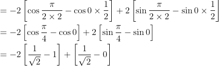 \begin{aligned} &=-2\left[\cos \frac{\pi}{2 \times 2}-\cos 0 \times \frac{1}{2}\right]+2\left[\sin \frac{\pi}{2 \times 2}-\sin 0 \times \frac{1}{2}\right\rfloor \\ &=-2\left[\cos \frac{\pi}{4}-\cos 0\right]+2\left[\sin \frac{\pi}{4}-\sin 0\right] \\ &=-2\left[\frac{1}{\sqrt{2}}-1\right]+\left[\frac{1}{\sqrt{2}}-0\right] \end{aligned}