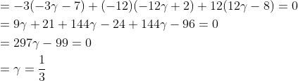 \begin{aligned} &=-3(-3 \gamma-7)+(-12)(-12 \gamma+2)+12(12 \gamma-8)=0 \\ &=9 \gamma+21+144 \gamma-24+144 \gamma-96=0 \\ &=297 \gamma-99=0 \\ &=\gamma=\frac{1}{3} \\ \end{aligned}
