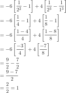 \begin{aligned} &=-6\left[\frac{1}{2^{2}}-1\right]+4\left[\frac{1}{2^{3}}-\frac{1}{1^{3}}\right] \\ &=-6\left[\frac{1}{4}-1\right]+4\left[\frac{1}{8}-1\right] \\ &=-6\left[\frac{1-4}{4}\right]+4\left[\frac{1-8}{8}\right] \\ &=-6\left[\frac{-3}{4}\right]+4\left[\frac{-7}{8}\right] \\ &=\frac{9}{2}-\frac{7}{2} \\ &=\frac{9-7}{2} \\ &=\frac{2}{2}=1 \end{aligned}