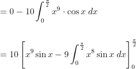 \begin{aligned} &=0-10 \int_{0}^{\frac{\pi}{2}} x^{9} \cdot \cos x \; d x \\\\ &=10\left[x^{9} \sin x-9 \int_{0}^{\frac{\pi}{2}} x^{8} \sin x \; d x\right]_{0}^{\frac{\pi}{2}} \end{aligned}