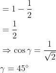 \begin{aligned} &=1-\frac{1}{2} \\ &=\frac{1}{2} \\ &\Rightarrow \cos \gamma=\frac{1}{\sqrt{2}} \\ &\gamma=45^{\circ} \end{aligned}